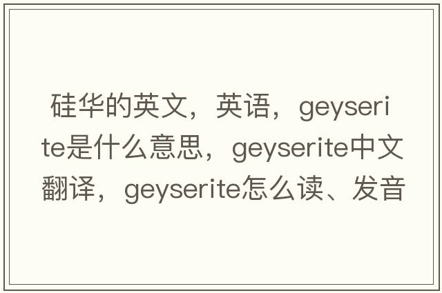  硅华的英文，英语，geyserite是什么意思，geyserite中文翻译，geyserite怎么读、发音、用法及例句