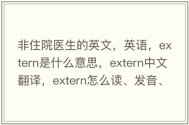 非住院医生的英文，英语，extern是什么意思，extern中文翻译，extern怎么读、发音、用法及例句