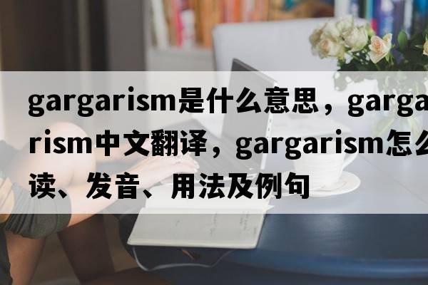 gargarism是什么意思，gargarism中文翻译，gargarism怎么读、发音、用法及例句