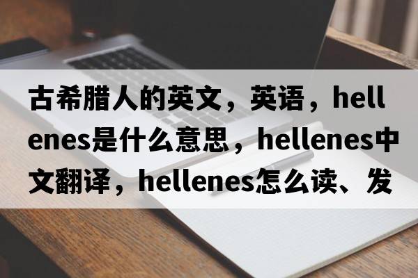 古希腊人的英文，英语，Hellenes是什么意思，Hellenes中文翻译，Hellenes怎么读、发音、用法及例句