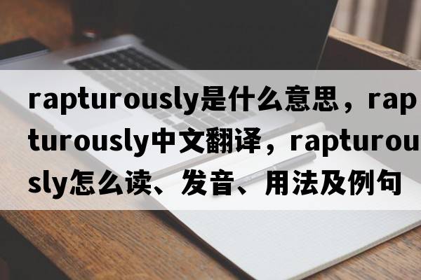 rapturously是什么意思，rapturously中文翻译，rapturously怎么读、发音、用法及例句