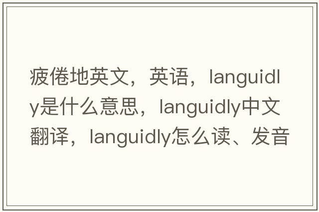 疲倦地英文，英语，languidly是什么意思，languidly中文翻译，languidly怎么读、发音、用法及例句