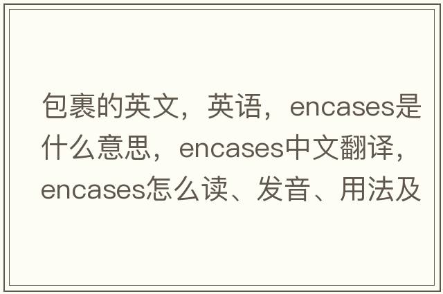 包裹的英文，英语，encases是什么意思，encases中文翻译，encases怎么读、发音、用法及例句