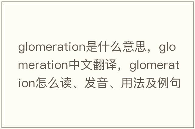 glomeration是什么意思，glomeration中文翻译，glomeration怎么读、发音、用法及例句