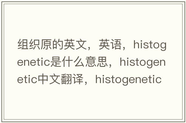 组织原的英文，英语，histogenetic是什么意思，histogenetic中文翻译，histogenetic怎么读、发音、用法及例句