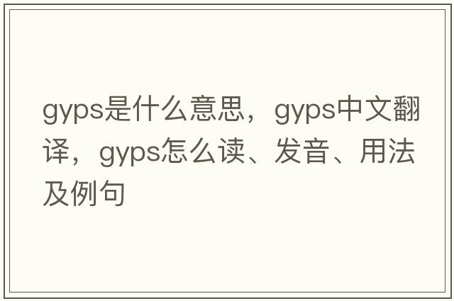 gyps是什么意思，gyps中文翻译，gyps怎么读、发音、用法及例句