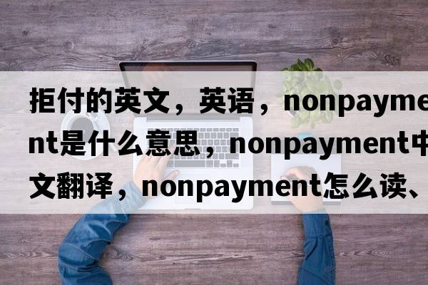 拒付的英文，英语，nonpayment是什么意思，nonpayment中文翻译，nonpayment怎么读、发音、用法及例句