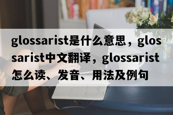 glossarist是什么意思，glossarist中文翻译，glossarist怎么读、发音、用法及例句