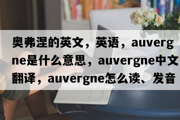 奥弗涅的英文，英语，Auvergne是什么意思，Auvergne中文翻译，Auvergne怎么读、发音、用法及例句