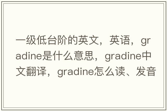 一级低台阶的英文，英语，gradine是什么意思，gradine中文翻译，gradine怎么读、发音、用法及例句