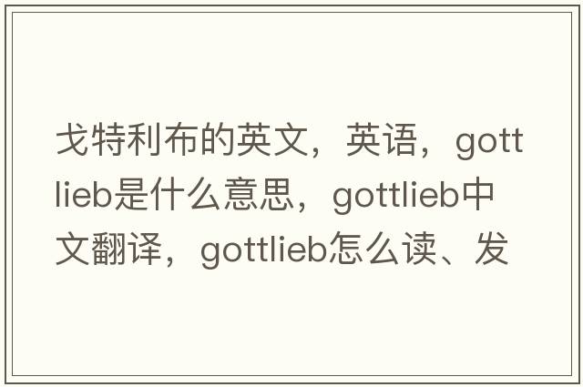 戈特利布的英文，英语，Gottlieb是什么意思，Gottlieb中文翻译，Gottlieb怎么读、发音、用法及例句