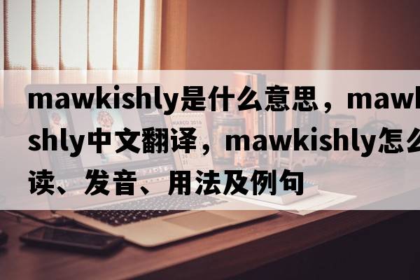 mawkishly是什么意思，mawkishly中文翻译，mawkishly怎么读、发音、用法及例句