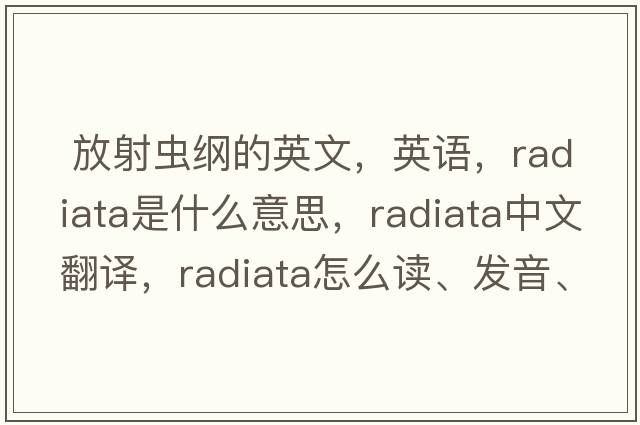  放射虫纲的英文，英语，Radiata是什么意思，Radiata中文翻译，Radiata怎么读、发音、用法及例句