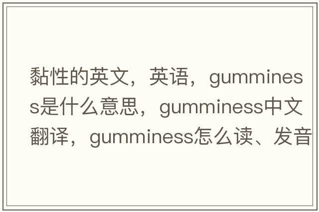 黏性的英文，英语，gumminess是什么意思，gumminess中文翻译，gumminess怎么读、发音、用法及例句