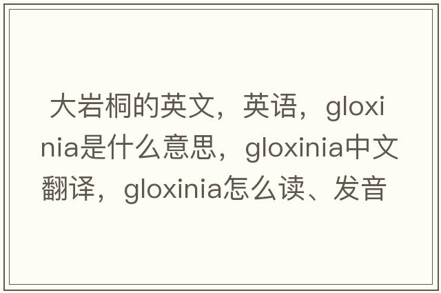  大岩桐的英文，英语，gloxinia是什么意思，gloxinia中文翻译，gloxinia怎么读、发音、用法及例句