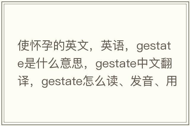 使怀孕的英文，英语，gestate是什么意思，gestate中文翻译，gestate怎么读、发音、用法及例句