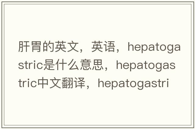 肝胃的英文，英语，hepatogastric是什么意思，hepatogastric中文翻译，hepatogastric怎么读、发音、用法及例句