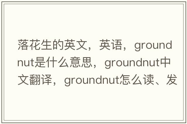 落花生的英文，英语，groundnut是什么意思，groundnut中文翻译，groundnut怎么读、发音、用法及例句