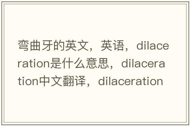 弯曲牙的英文，英语，dilaceration是什么意思，dilaceration中文翻译，dilaceration怎么读、发音、用法及例句