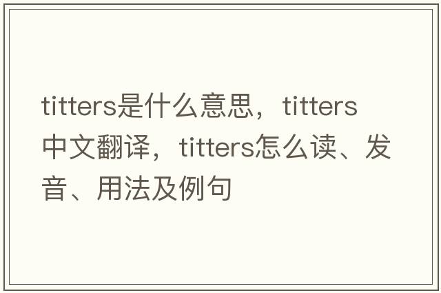 titters是什么意思，titters中文翻译，titters怎么读、发音、用法及例句