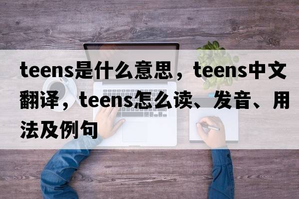 teens是什么意思，teens中文翻译，teens怎么读、发音、用法及例句