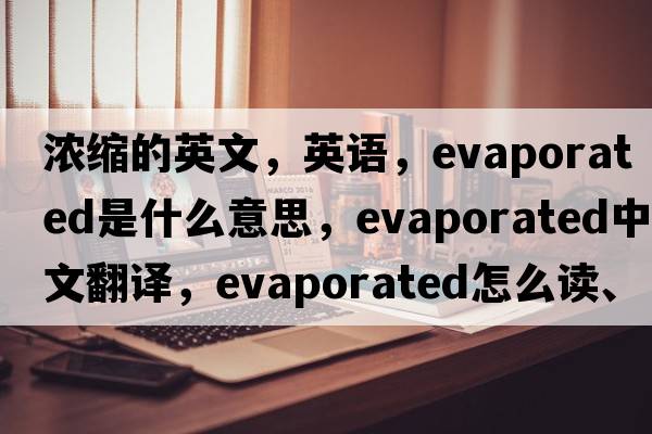 浓缩的英文，英语，evaporated是什么意思，evaporated中文翻译，evaporated怎么读、发音、用法及例句