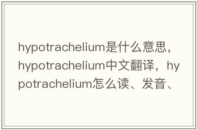 hypotrachelium是什么意思，hypotrachelium中文翻译，hypotrachelium怎么读、发音、用法及例句