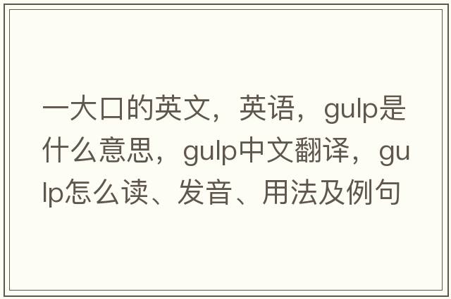 一大口的英文，英语，gulp是什么意思，gulp中文翻译，gulp怎么读、发音、用法及例句