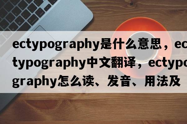 ectypography是什么意思，ectypography中文翻译，ectypography怎么读、发音、用法及例句