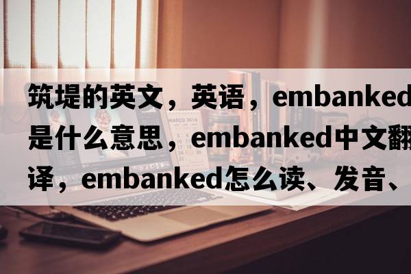 筑堤的英文，英语，embanked是什么意思，embanked中文翻译，embanked怎么读、发音、用法及例句