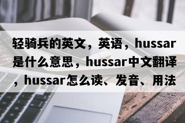 轻骑兵的英文，英语，hussar是什么意思，hussar中文翻译，hussar怎么读、发音、用法及例句