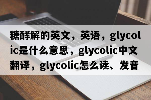 糖酵解的英文，英语，glycolic是什么意思，glycolic中文翻译，glycolic怎么读、发音、用法及例句