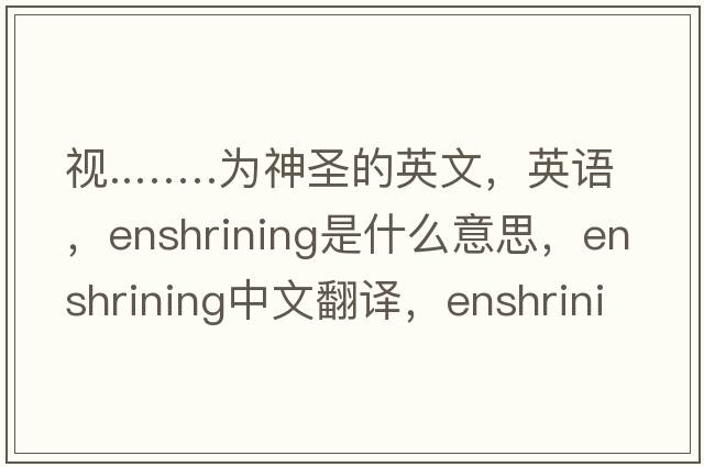 视..……为神圣的英文，英语，enshrining是什么意思，enshrining中文翻译，enshrining怎么读、发音、用法及例句