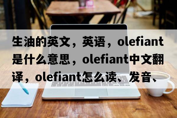 生油的英文，英语，olefiant是什么意思，olefiant中文翻译，olefiant怎么读、发音、用法及例句