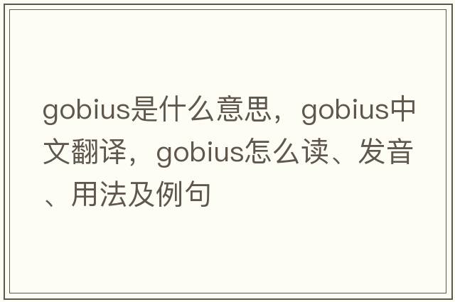 Gobius是什么意思，Gobius中文翻译，Gobius怎么读、发音、用法及例句