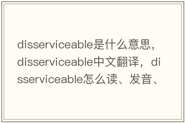 disserviceable是什么意思，disserviceable中文翻译，disserviceable怎么读、发音、用法及例句