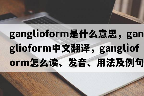 ganglioform是什么意思，ganglioform中文翻译，ganglioform怎么读、发音、用法及例句