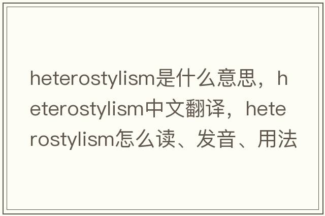 heterostylism是什么意思，heterostylism中文翻译，heterostylism怎么读、发音、用法及例句