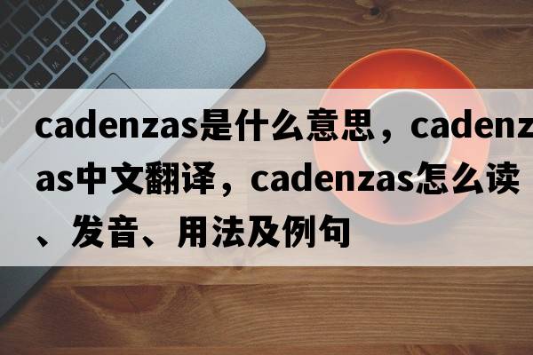 cadenzas是什么意思，cadenzas中文翻译，cadenzas怎么读、发音、用法及例句