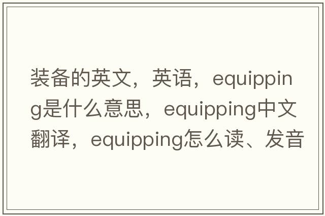 装备的英文，英语，equipping是什么意思，equipping中文翻译，equipping怎么读、发音、用法及例句