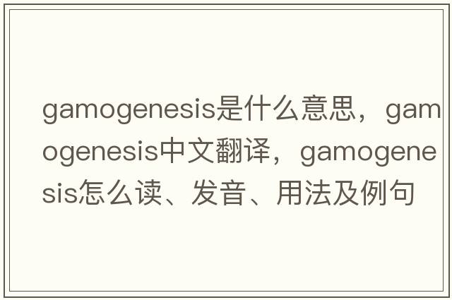 gamogenesis是什么意思，gamogenesis中文翻译，gamogenesis怎么读、发音、用法及例句