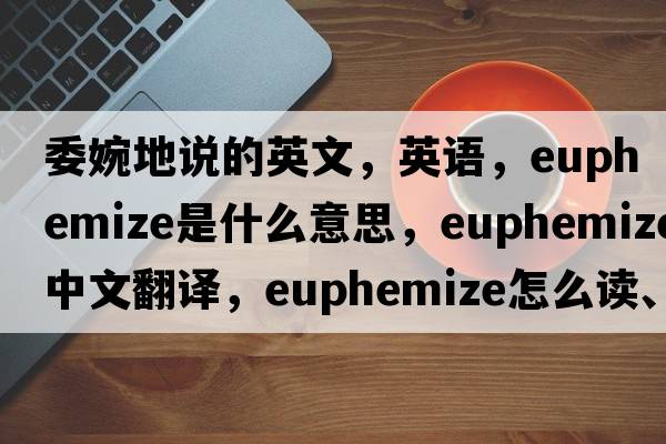 委婉地说的英文，英语，euphemize是什么意思，euphemize中文翻译，euphemize怎么读、发音、用法及例句