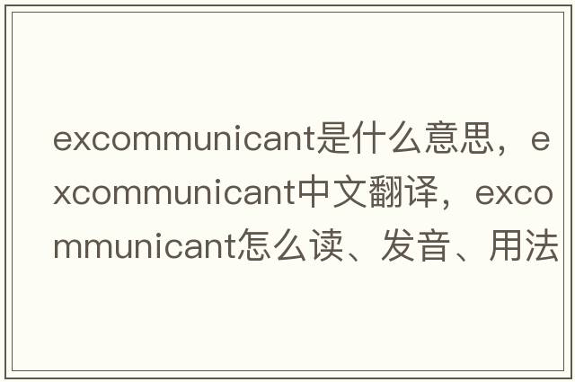 excommunicant是什么意思，excommunicant中文翻译，excommunicant怎么读、发音、用法及例句