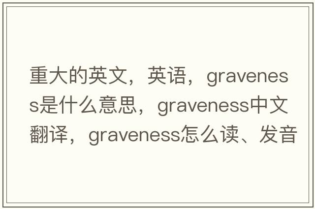 重大的英文，英语，graveness是什么意思，graveness中文翻译，graveness怎么读、发音、用法及例句