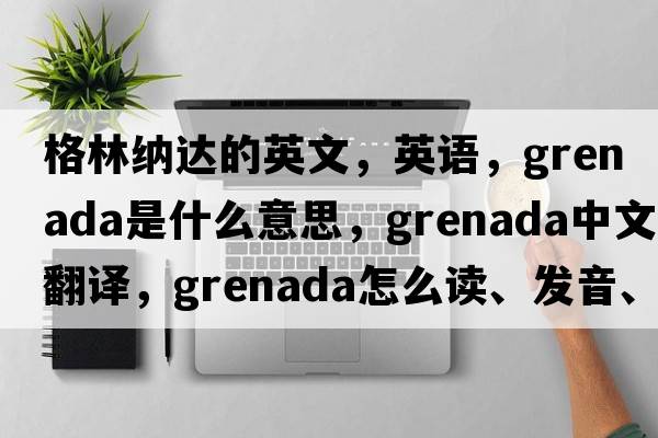 格林纳达的英文，英语，Grenada是什么意思，Grenada中文翻译，Grenada怎么读、发音、用法及例句