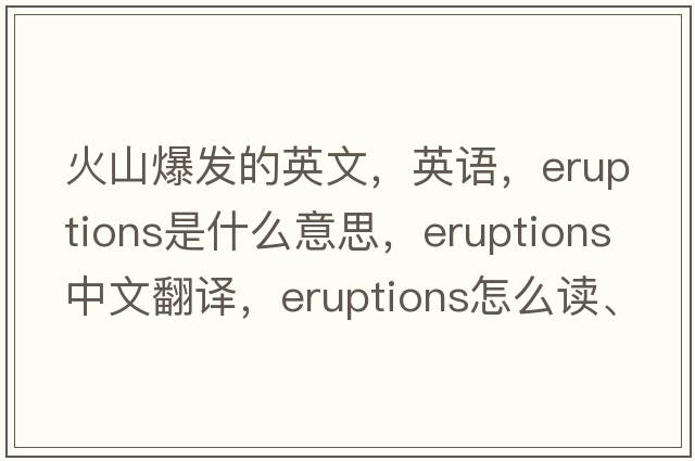 火山爆发的英文，英语，eruptions是什么意思，eruptions中文翻译，eruptions怎么读、发音、用法及例句