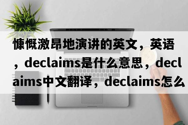 慷慨激昂地演讲的英文，英语，declaims是什么意思，declaims中文翻译，declaims怎么读、发音、用法及例句