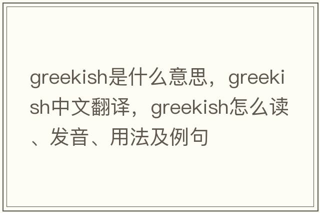 Greekish是什么意思，Greekish中文翻译，Greekish怎么读、发音、用法及例句