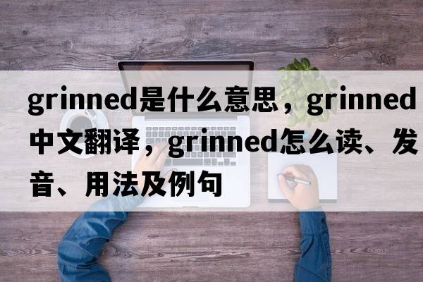 grinned是什么意思，grinned中文翻译，grinned怎么读、发音、用法及例句