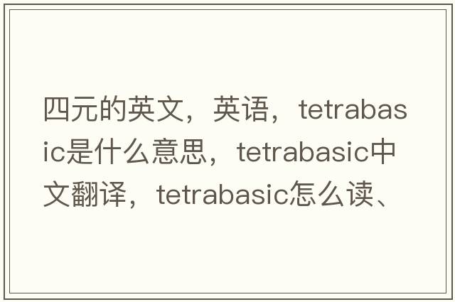 四元的英文，英语，tetrabasic是什么意思，tetrabasic中文翻译，tetrabasic怎么读、发音、用法及例句